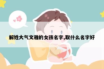 解姓大气文雅的女孩名字,取什么名字好