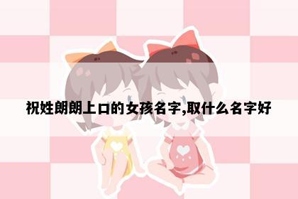 祝姓朗朗上口的女孩名字,取什么名字好